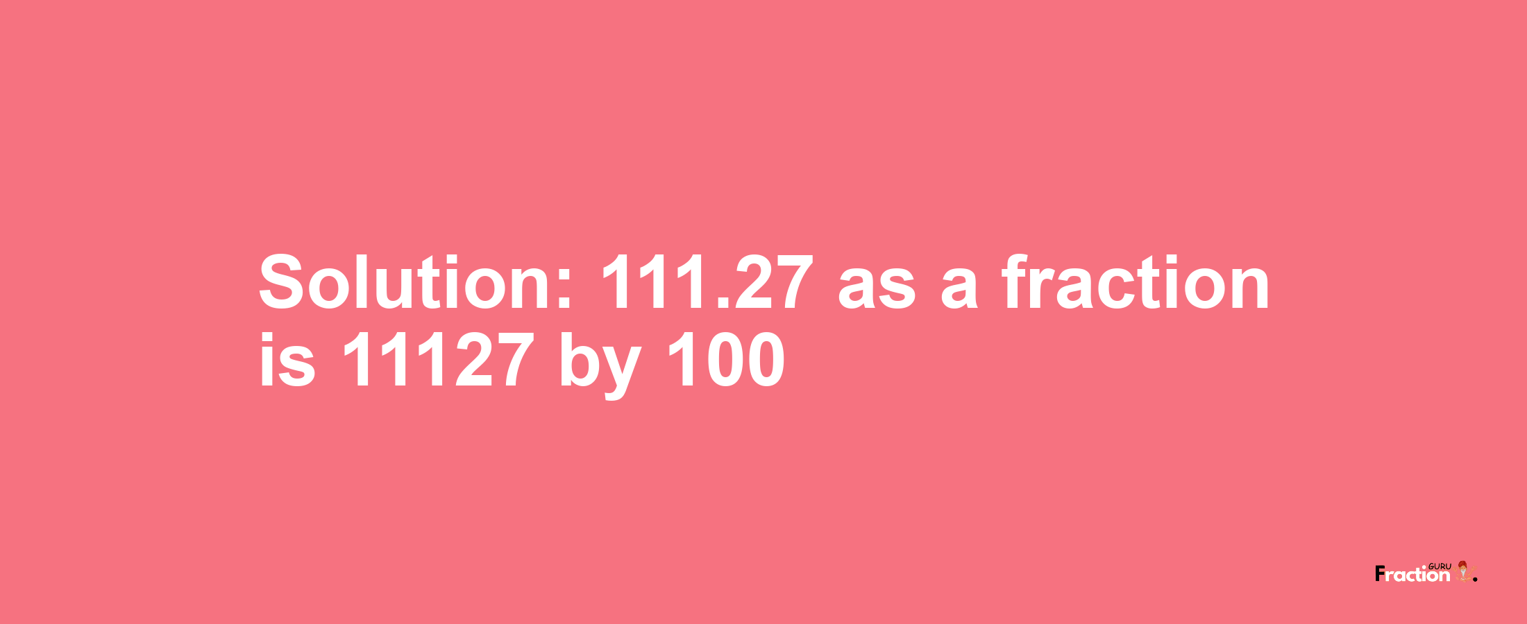 Solution:111.27 as a fraction is 11127/100